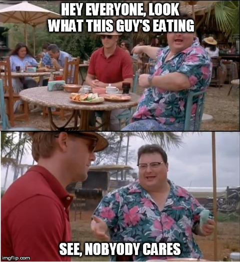 See Nobody Cares Meme | HEY EVERYONE, LOOK WHAT THIS GUY'S EATING SEE, NOBYODY CARES | image tagged in memes,see nobody cares,AdviceAnimals | made w/ Imgflip meme maker