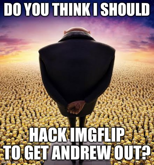 Is it possible? | DO YOU THINK I SHOULD; HACK IMGFLIP TO GET ANDREW OUT? | image tagged in i have bad news,yes | made w/ Imgflip meme maker