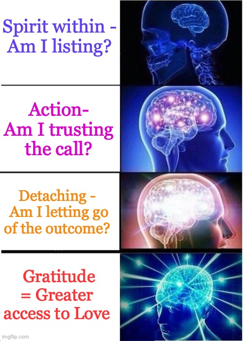 Trusting the Process | Spirit within -
Am I listing? Action-
Am I trusting the call? Detaching - 
Am I letting go of the outcome? Gratitude = Greater 
access to Love | image tagged in memes,expanding brain | made w/ Imgflip meme maker