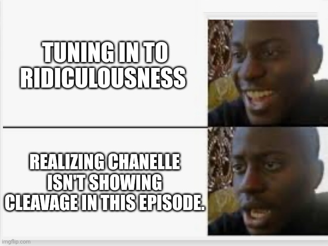 Damn it.... | TUNING IN TO RIDICULOUSNESS; REALIZING CHANELLE ISN'T SHOWING CLEAVAGE IN THIS EPISODE. | image tagged in happy then sad,boobs,cleavage,babes,blondes | made w/ Imgflip meme maker
