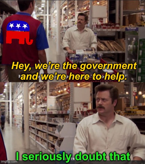 I don’t trust politicians. “Trump isn’t a politician.  Do you trust him?”  Did I stutter? | Hey, we’re the government and we’re here to help. I seriously doubt that | image tagged in ron swanson i know more than you,trump,republicans,government,help,no | made w/ Imgflip meme maker
