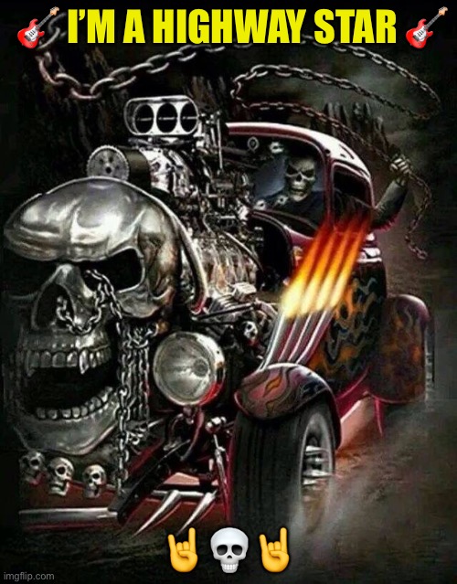 HIGHWAY STAR | 🎸 I’M A HIGHWAY STAR 🎸; 🤘💀🤘 | image tagged in awesomely tough skeleton in skull car | made w/ Imgflip meme maker
