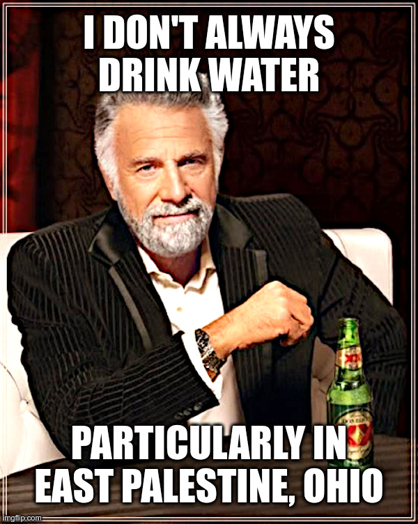 The Most Interesting Man Is Skeptical About EPA Assurances | I DON'T ALWAYS DRINK WATER; PARTICULARLY IN EAST PALESTINE, OHIO | image tagged in the most interesting man in the world,east palestine ohio,skeptical,epa | made w/ Imgflip meme maker