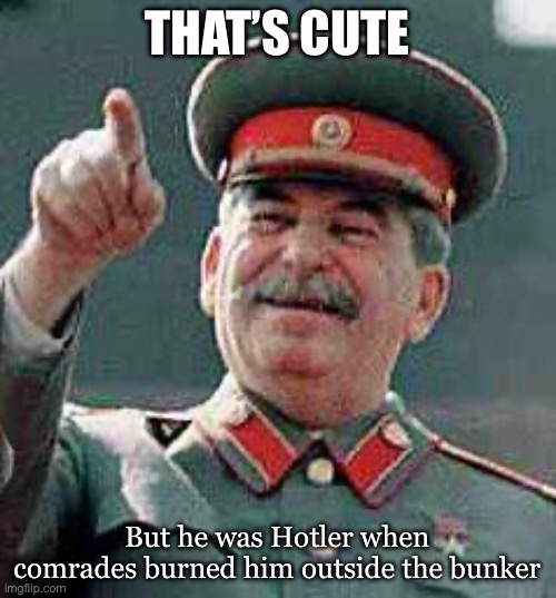 Stalin says | THAT’S CUTE But he was Hotler when comrades burned him outside the bunker | image tagged in stalin says | made w/ Imgflip meme maker