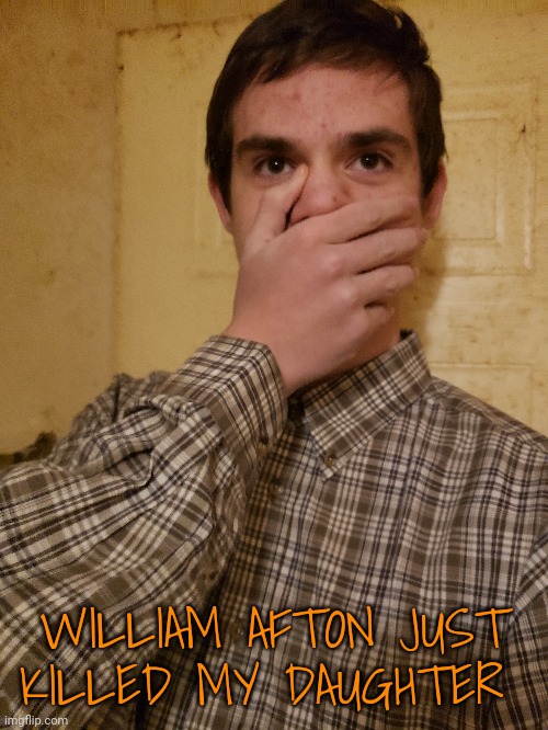 WILLIAM AFTON JUST KILLED MY DAUGHTER | made w/ Imgflip meme maker
