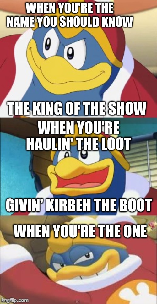 Bad Pun King Dedede | WHEN YOU'RE THE NAME YOU SHOULD KNOW THE KING OF THE SHOW WHEN YOU'RE HAULIN' THE LOOT GIVIN' KIRBEH THE BOOT WHEN YOU'RE THE ONE | image tagged in bad pun king dedede | made w/ Imgflip meme maker