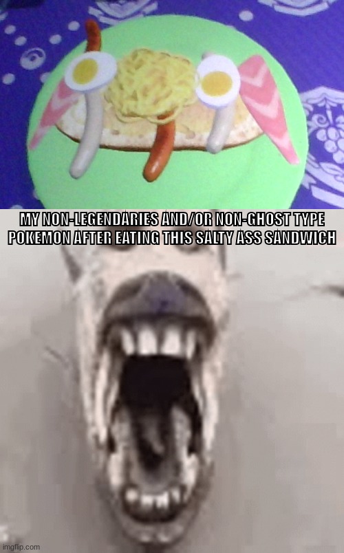 MY NON-LEGENDARIES AND/OR NON-GHOST TYPE POKEMON AFTER EATING THIS SALTY ASS SANDWICH | made w/ Imgflip meme maker
