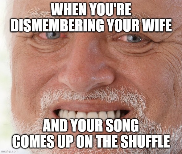Hide the Pain Harold | WHEN YOU'RE DISMEMBERING YOUR WIFE; AND YOUR SONG COMES UP ON THE SHUFFLE | image tagged in hide the pain harold | made w/ Imgflip meme maker