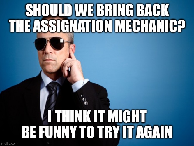 What does everyone think? | SHOULD WE BRING BACK THE ASSIGNATION MECHANIC? I THINK IT MIGHT BE FUNNY TO TRY IT AGAIN | image tagged in secret service,assassin,mechanic,imgflip,president | made w/ Imgflip meme maker