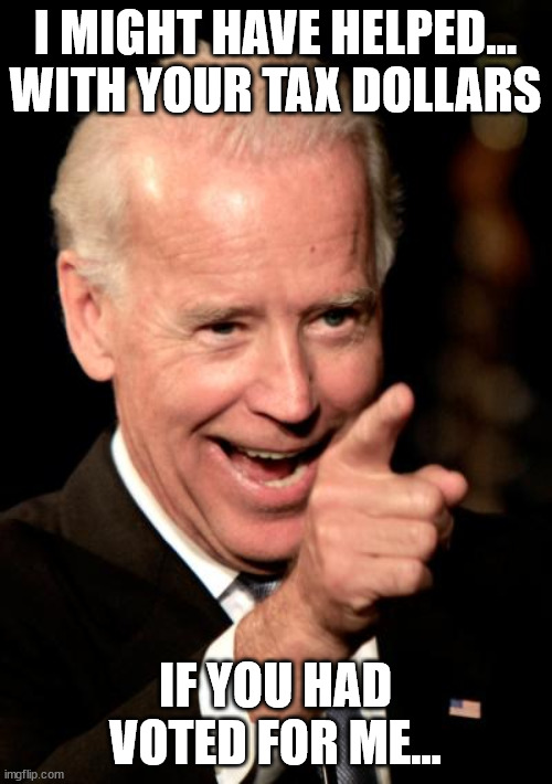 Smilin Biden Meme | I MIGHT HAVE HELPED... WITH YOUR TAX DOLLARS IF YOU HAD VOTED FOR ME... | image tagged in memes,smilin biden | made w/ Imgflip meme maker