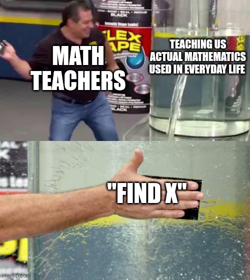 For real For real though. | TEACHING US ACTUAL MATHEMATICS USED IN EVERYDAY LIFE; MATH TEACHERS; "FIND X" | image tagged in flex tape | made w/ Imgflip meme maker