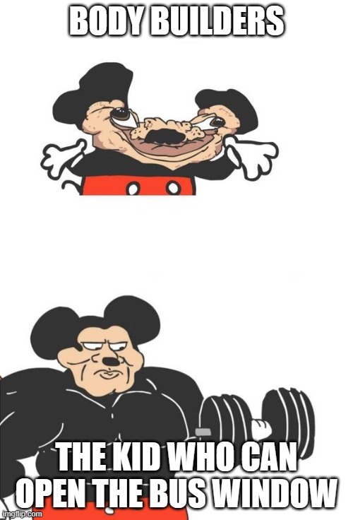 like how- | BODY BUILDERS; THE KID WHO CAN OPEN THE BUS WINDOW | image tagged in buff mickey mouse | made w/ Imgflip meme maker