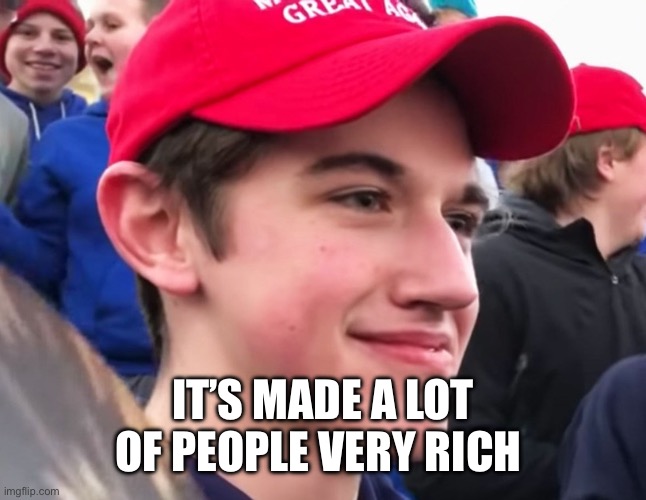 Maga Kid | IT’S MADE A LOT OF PEOPLE VERY RICH | image tagged in maga kid | made w/ Imgflip meme maker
