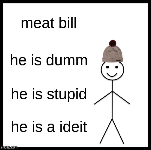 Be Like Bill | meat bill; he is dumm; he is stupid; he is a ideit | image tagged in memes,be like bill | made w/ Imgflip meme maker