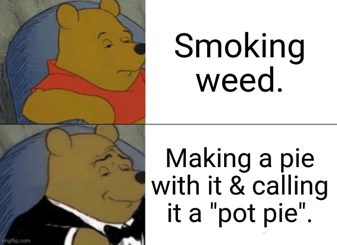 Tuxedo Winnie The Pooh Meme | Smoking weed. Making a pie with it & calling it a "pot pie". | image tagged in memes,tuxedo winnie the pooh | made w/ Imgflip meme maker