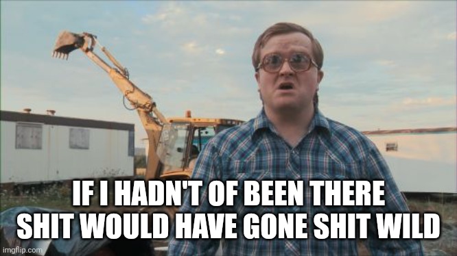Bubbles | IF I HADN'T OF BEEN THERE SHIT WOULD HAVE GONE SHIT WILD | image tagged in memes,trailer park boys bubbles | made w/ Imgflip meme maker