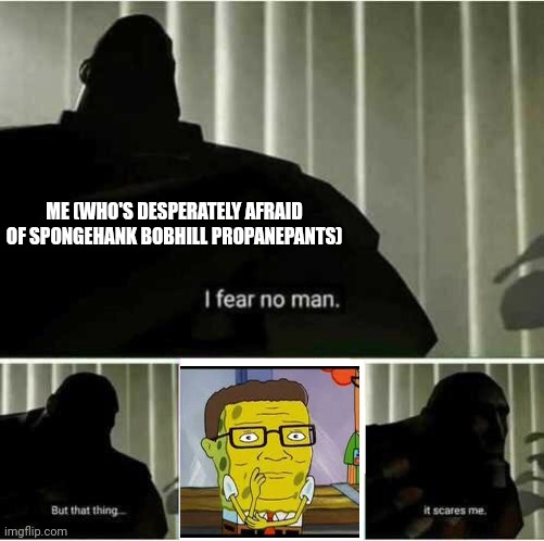 I'm terrified of this... This monster!!!! | ME (WHO'S DESPERATELY AFRAID OF SPONGEHANK BOBHILL PROPANEPANTS) | image tagged in i fear no man | made w/ Imgflip meme maker