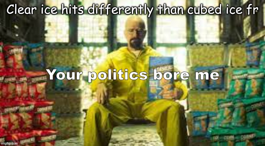 Your Politics bore me (Walter Version) | Clear ice hits differently than cubed ice fr | image tagged in your politics bore me walter version | made w/ Imgflip meme maker