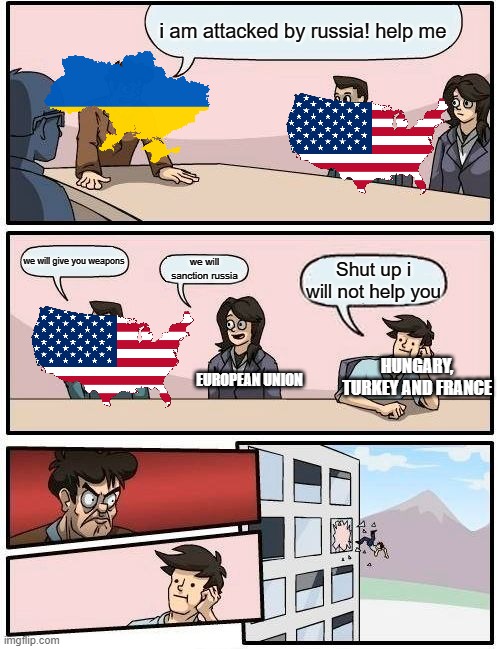 ukraine war | i am attacked by russia! help me; we will give you weapons; we will sanction russia; Shut up i will not help you; HUNGARY, TURKEY AND FRANCE; EUROPEAN UNION | image tagged in memes,boardroom meeting suggestion | made w/ Imgflip meme maker