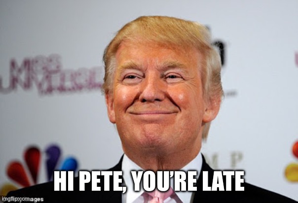 Donald trump approves | HI PETE, YOU’RE LATE | image tagged in donald trump approves | made w/ Imgflip meme maker