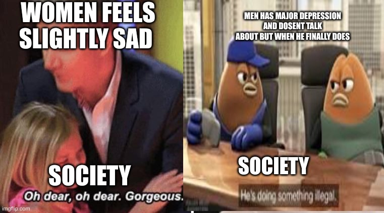 i hate the human race | WOMEN FEELS SLIGHTLY SAD; MEN HAS MAJOR DEPRESSION AND DOSENT TALK ABOUT BUT WHEN HE FINALLY DOES; SOCIETY; SOCIETY | image tagged in mental health,men | made w/ Imgflip meme maker