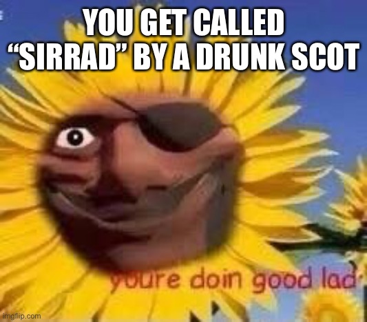 demoflower | YOU GET CALLED “SIRRAD” BY A DRUNK SCOT | image tagged in demoflower | made w/ Imgflip meme maker