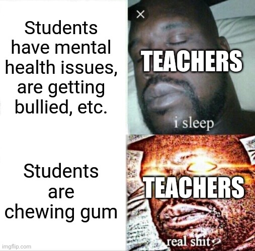 Sleeping Shaq | TEACHERS; Students have mental health issues, are getting bullied, etc. Students are chewing gum; TEACHERS | image tagged in memes,sleeping shaq | made w/ Imgflip meme maker