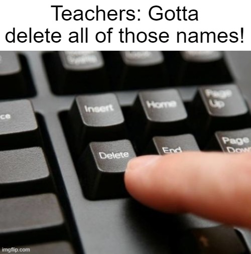 Delete | Teachers: Gotta delete all of those names! | image tagged in delete,memes,teachers,teacher,school,funny | made w/ Imgflip meme maker