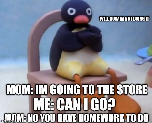 i wanna go to the store | WELL NOW IM NOT DOING IT; MOM: IM GOING TO THE STORE; ME: CAN I GO? MOM: NO YOU HAVE HOMEWORK TO DO | image tagged in angry pingu | made w/ Imgflip meme maker