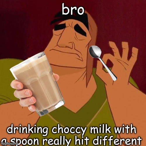 fr it does | bro; drinking choccy milk with a spoon really hit different | image tagged in when x just right,mmm,spoon,funny,memes,oh wow are you actually reading these tags | made w/ Imgflip meme maker