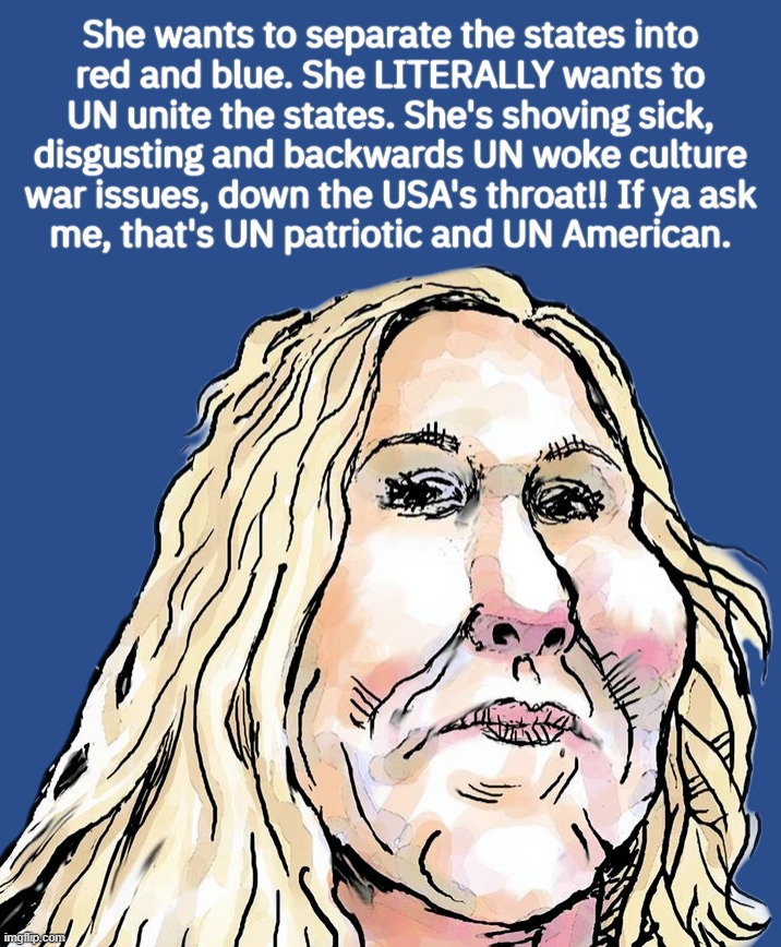 MTG POS... | She wants to separate the states into
red and blue. She LITERALLY wants to
UN unite the states. She's shoving sick,
disgusting and backwards UN woke culture
war issues, down the USA's throat!! If ya ask
me, that's UN patriotic and UN American. | image tagged in mtg,traitor,special kind of stupid,asleep,idiot,moron | made w/ Imgflip meme maker