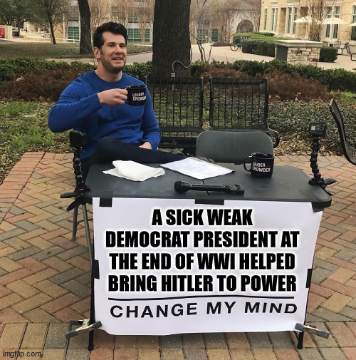 Change My Mind | A SICK WEAK DEMOCRAT PRESIDENT AT THE END OF WWI HELPED BRING HITLER TO POWER | image tagged in change my mind | made w/ Imgflip meme maker