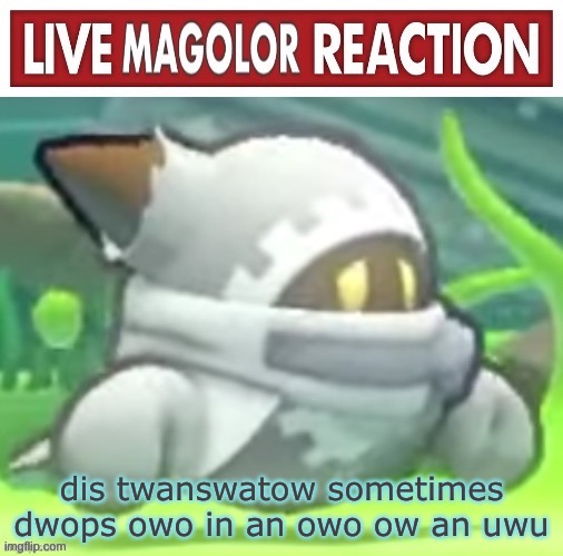 i have uwu to do dis tomowwow too since i puwwed a doubwe jeopawdy :cwy: | dis twanswatow sometimes dwops owo in an owo ow an uwu | image tagged in live magolor reaction | made w/ Imgflip meme maker