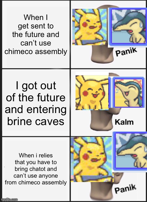 Me in mystery dungeon right now | When I get sent to the future and can’t use chimeco assembly; I got out of the future and entering brine caves; When i relies that you have to bring chatot and can’t use anyone from chimeco assembly | image tagged in memes,panik kalm panik | made w/ Imgflip meme maker