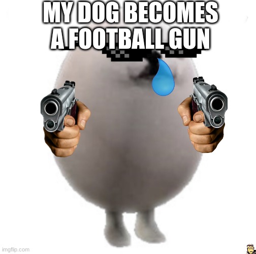 Eggdog with white background | MY DOG BECOMES A FOOTBALL GUN | image tagged in eggdog with white background | made w/ Imgflip meme maker