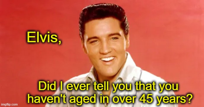 Elvis, Did I ever tell you that you 
haven't aged in over 45 years? | made w/ Imgflip meme maker