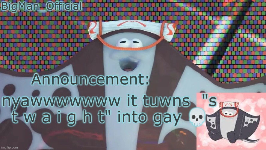 BigManOfficial's announcement temp v2 | nyawwwwwww it tuwns  "s t w a i g h t" into gay 💀 | image tagged in bigmanofficial's announcement temp v2 | made w/ Imgflip meme maker
