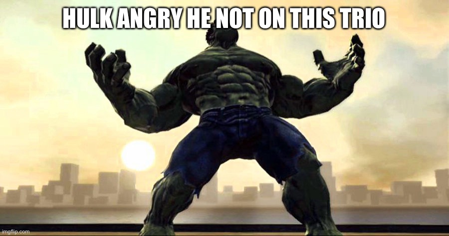 hulk angry | HULK ANGRY HE NOT ON THIS TRIO | image tagged in hulk angry | made w/ Imgflip meme maker