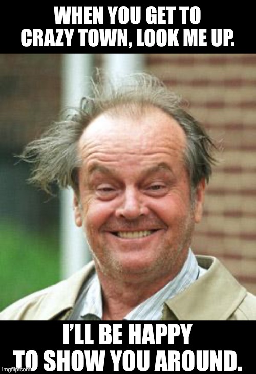 Crazy | WHEN YOU GET TO CRAZY TOWN, LOOK ME UP. I’LL BE HAPPY TO SHOW YOU AROUND. | image tagged in jack nicholson crazy hair,dad joke | made w/ Imgflip meme maker
