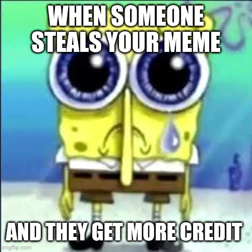 That actually happened to me ='( | WHEN SOMEONE STEALS YOUR MEME; AND THEY GET MORE CREDIT | image tagged in sad spongebob | made w/ Imgflip meme maker