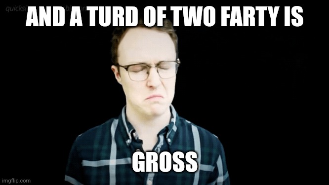 AND A TURD OF TWO FARTY IS GROSS | made w/ Imgflip meme maker