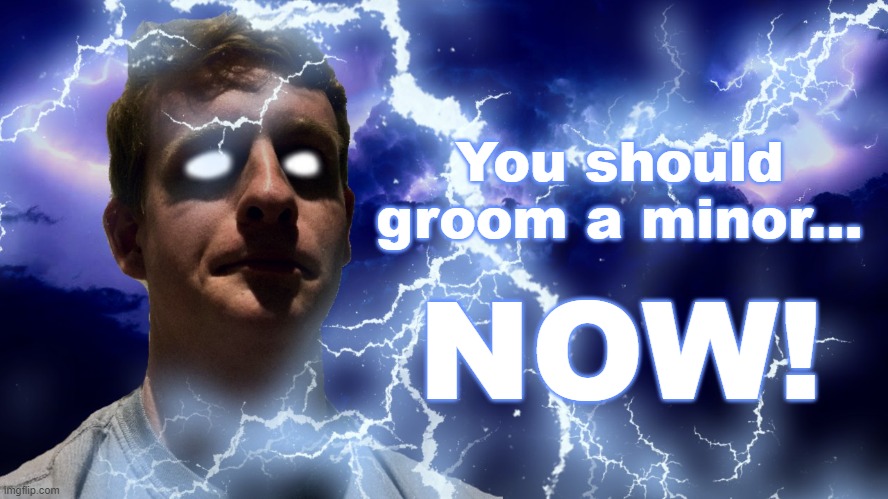 Image Title | You should groom a minor... NOW! | image tagged in thehugepig funny lightning | made w/ Imgflip meme maker