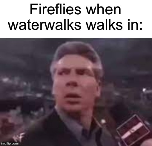 welp, civil war | Fireflies when waterwalks walks in: | image tagged in x when x walks in | made w/ Imgflip meme maker