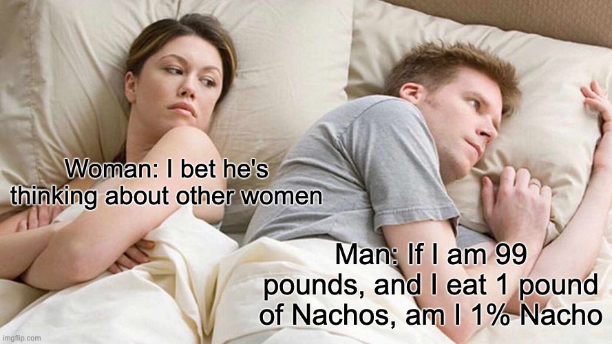 I Bet He's Thinking About Other Women Meme | Woman: I bet he's thinking about other women; Man: If I am 99 pounds, and I eat 1 pound of Nachos, am I 1% Nacho | image tagged in memes,i bet he's thinking about other women | made w/ Imgflip meme maker