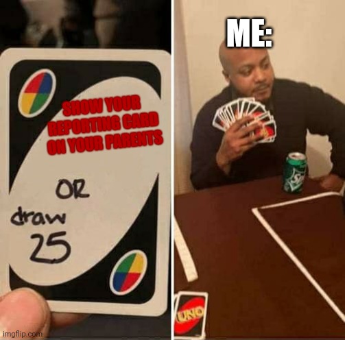 A Failure | ME:; SHOW YOUR REPORTING CARD ON YOUR PARENTS | image tagged in memes,uno draw 25 cards | made w/ Imgflip meme maker