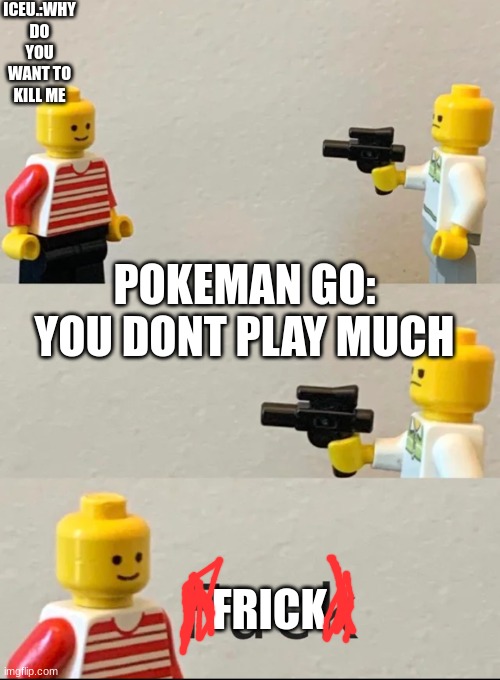 Why do you want to kill me | ICEU.:WHY DO YOU WANT TO KILL ME POKEMAN GO: YOU DONT PLAY MUCH FRICK | image tagged in why do you want to kill me | made w/ Imgflip meme maker