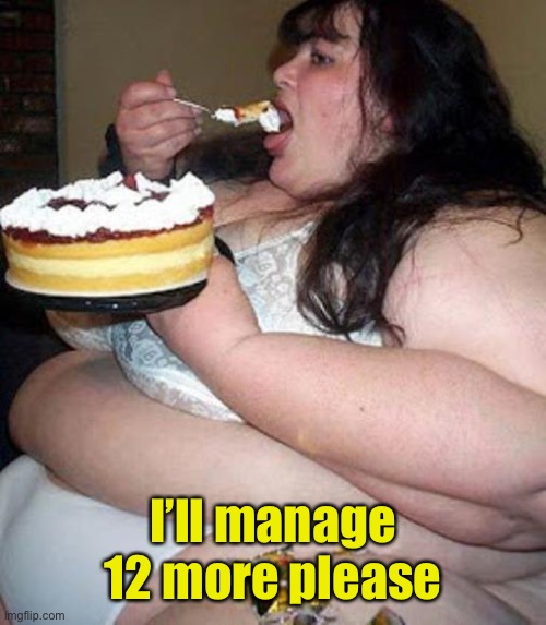 Fat woman with cake | I’ll manage 12 more please | image tagged in fat woman with cake | made w/ Imgflip meme maker