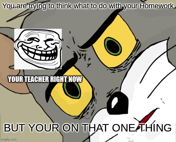 Unsettled Tom | You are trying to think what to do with your Homework; YOUR TEACHER RIGHT NOW; BUT YOUR ON THAT ONE THING | image tagged in memes,unsettled tom | made w/ Imgflip meme maker