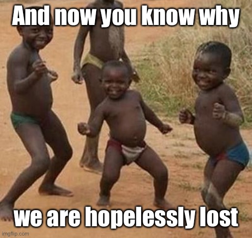 AFRICAN KIDS DANCING | And now you know why we are hopelessly lost | image tagged in african kids dancing | made w/ Imgflip meme maker