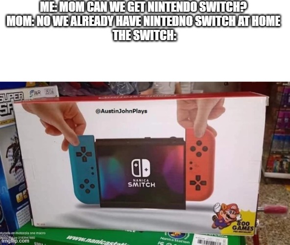 only 9.99! coming to your local Walmart soon | ME: MOM CAN WE GET NINTENDO SWITCH? 
MOM: NO WE ALREADY HAVE NINTEDNO SWITCH AT HOME 
THE SWITCH: | image tagged in nintendo | made w/ Imgflip meme maker